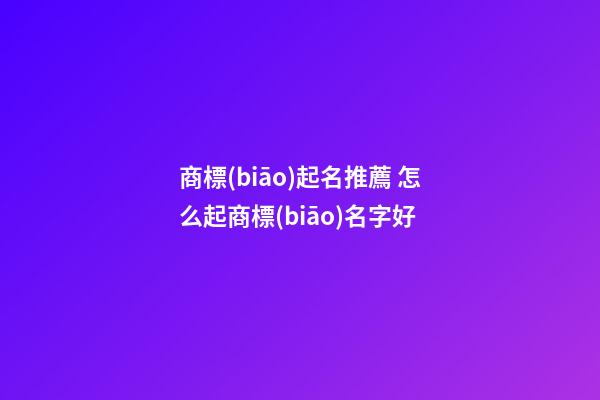 商標(biāo)起名推薦 怎么起商標(biāo)名字好-第1張-商標(biāo)起名-玄機(jī)派